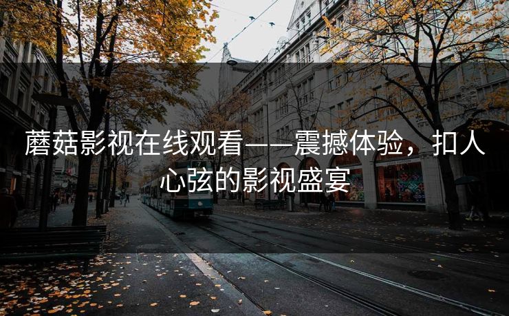 蘑菇影视在线观看——震撼体验，扣人心弦的影视盛宴