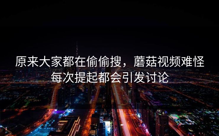 原来大家都在偷偷搜,蘑菇视频难怪每次提起都会引发讨论 原来大家都在偷偷搜,蘑菇视频难怪每次提起都会引发讨论