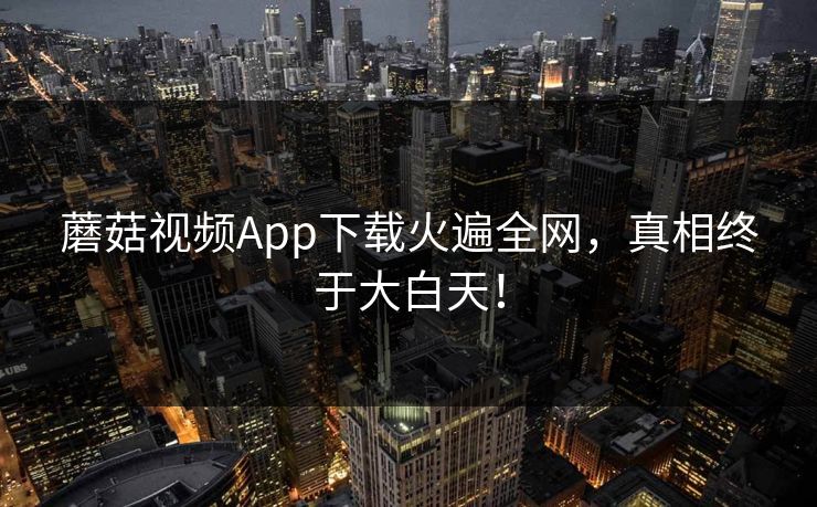 蘑菇视频App下载火遍全网,真相终于大白天! 蘑菇视频App下载火遍全网,真相终于大白天!