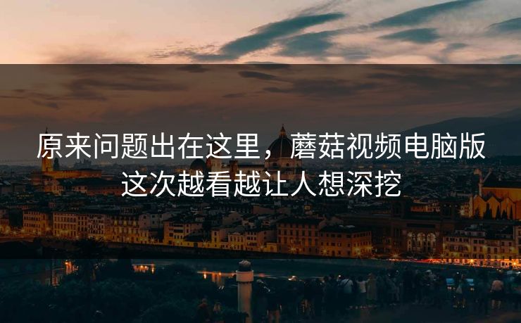 原来问题出在这里,蘑菇视频电脑版这次越看越让人想深挖 原来问题出在这里,蘑菇视频电脑版这次越看越让人想深挖