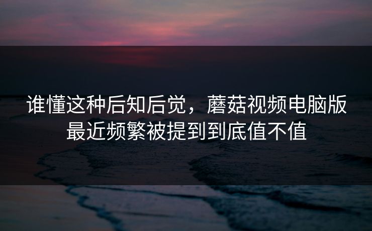 谁懂这种后知后觉,蘑菇视频电脑版最近频繁被提到到底值不值 谁懂这种后知后觉,蘑菇视频电脑版最近频繁被提到到底值不值