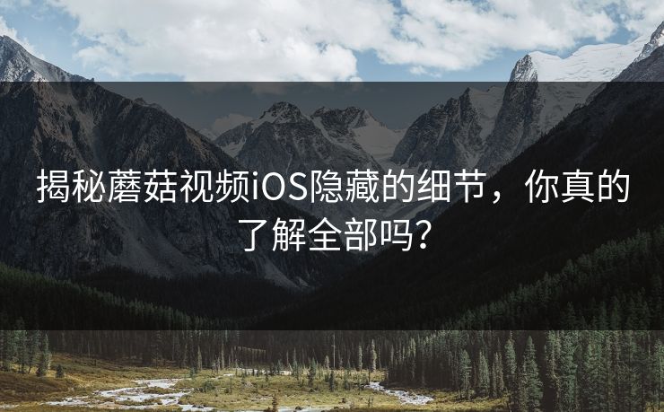 揭秘蘑菇视频iOS隐藏的细节，你真的了解全部吗？