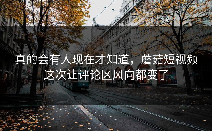 真的会有人现在才知道，蘑菇短视频这次让评论区风向都变了