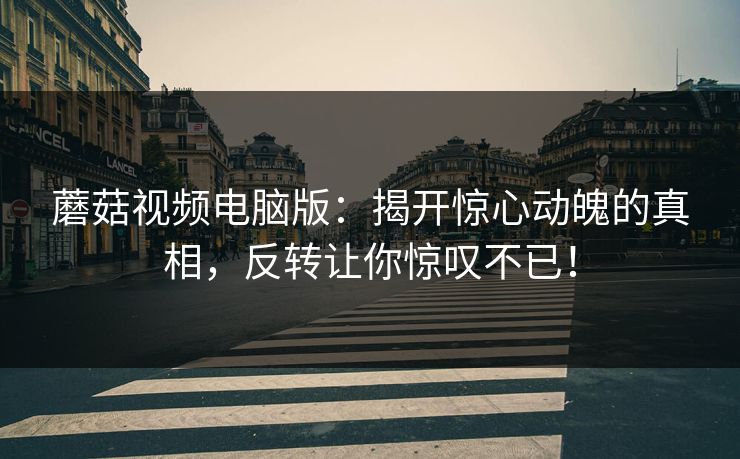 蘑菇视频电脑版:揭开惊心动魄的真相,反转让你惊叹不已! 蘑菇视频电脑版:揭开惊心动魄的真相,反转让你惊叹不已!