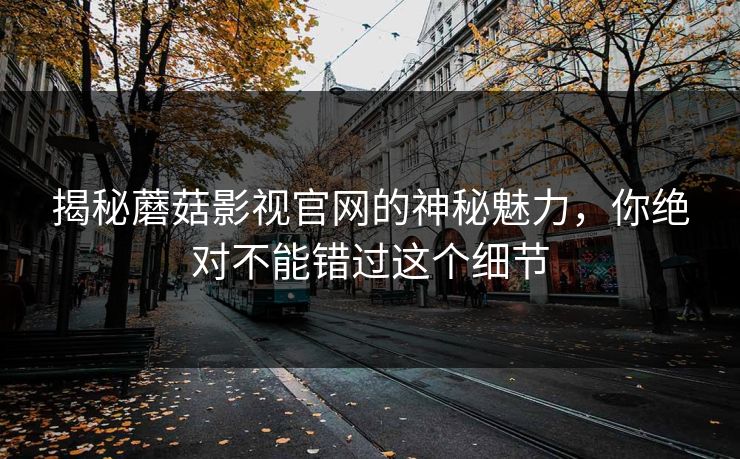 揭秘蘑菇影视官网的神秘魅力,你绝对不能错过这个细节 揭秘蘑菇影视官网的神秘魅力,你绝对不能错过这个细节
