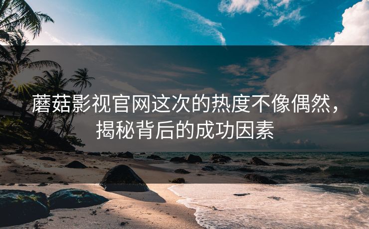 蘑菇影视官网这次的热度不像偶然,揭秘背后的成功因素 蘑菇影视官网这次的热度不像偶然,揭秘背后的成功因素