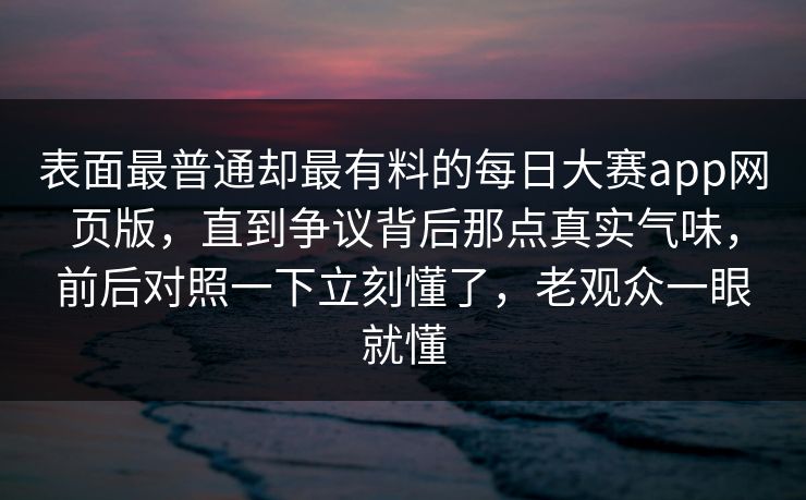 表面最普通却最有料的每日大赛app网页版,直到争议背后那点真实气味,前后对照一下立刻懂了,老观众一眼就懂 表面最普通却最有料的每日大赛app网页版,直到争议背后那点真实气味,前后对照一下立刻懂了,老观众一眼就懂
