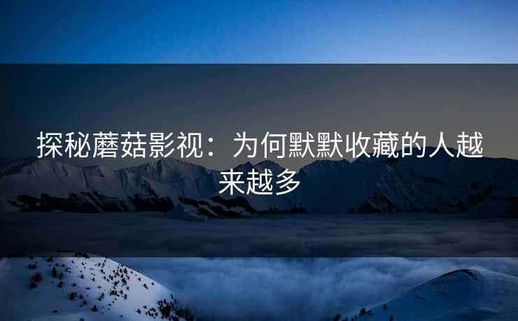 探秘蘑菇影视：为何默默收藏的人越来越多