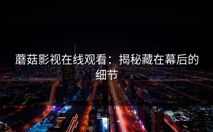 蘑菇影视在线观看:揭秘藏在幕后的细节 蘑菇影视在线观看:揭秘藏在幕后的细节