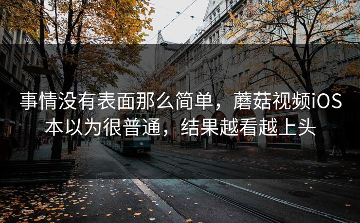 事情没有表面那么简单,蘑菇视频iOS本以为很普通,结果越看越上头 事情没有表面那么简单,蘑菇视频iOS本以为很普通,结果越看越上头