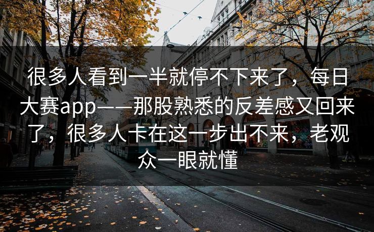 很多人看到一半就停不下来了，每日大赛app——那股熟悉的反差感又回来了，很多人卡在这一步出不来，老观众一眼就懂