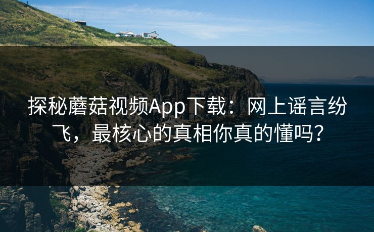 探秘蘑菇视频App下载:网上谣言纷飞,最核心的真相你真的懂吗? 探秘蘑菇视频App下载:网上谣言纷飞,最核心的真相你真的懂吗?