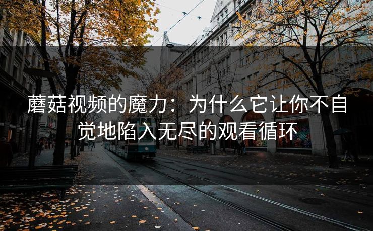 蘑菇视频的魔力:为什么它让你不自觉地陷入无尽的观看循环 蘑菇视频的魔力:为什么它让你不自觉地陷入无尽的观看循环