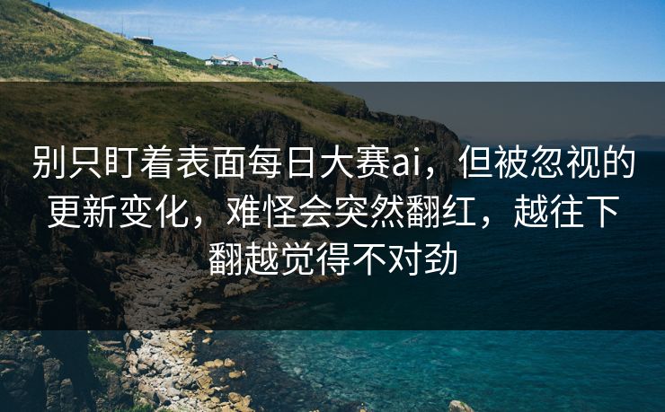 别只盯着表面每日大赛ai，但被忽视的更新变化，难怪会突然翻红，越往下翻越觉得不对劲