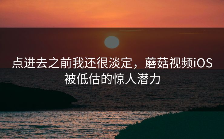 点进去之前我还很淡定,蘑菇视频iOS被低估的惊人潜力 点进去之前我还很淡定,蘑菇视频iOS被低估的惊人潜力