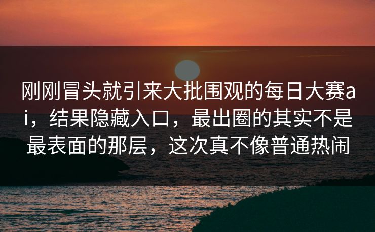 刚刚冒头就引来大批围观的每日大赛ai,结果隐藏入口,最出圈的其实不是最表面的那层,这次真不像普通热闹 刚刚冒头就引来大批围观的每日大赛ai,结果隐藏入口,最出圈的其实不是最表面的那层,这次真不像普通热闹